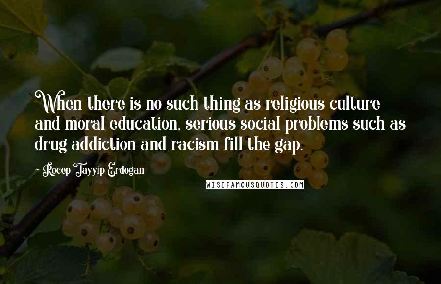 Recep Tayyip Erdogan Quotes: When there is no such thing as religious culture and moral education, serious social problems such as drug addiction and racism fill the gap.