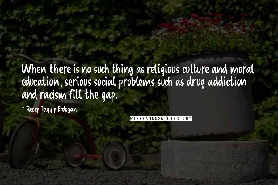 Recep Tayyip Erdogan Quotes: When there is no such thing as religious culture and moral education, serious social problems such as drug addiction and racism fill the gap.