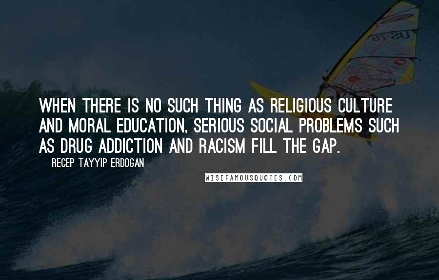 Recep Tayyip Erdogan Quotes: When there is no such thing as religious culture and moral education, serious social problems such as drug addiction and racism fill the gap.