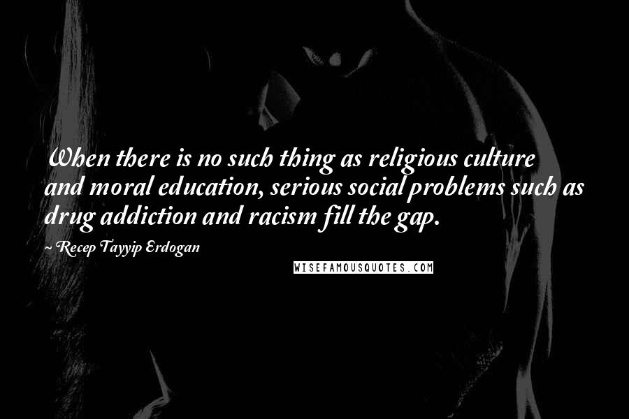 Recep Tayyip Erdogan Quotes: When there is no such thing as religious culture and moral education, serious social problems such as drug addiction and racism fill the gap.