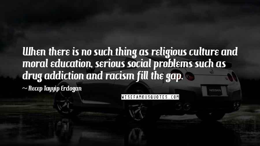 Recep Tayyip Erdogan Quotes: When there is no such thing as religious culture and moral education, serious social problems such as drug addiction and racism fill the gap.