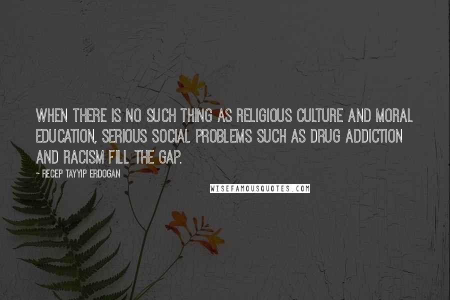 Recep Tayyip Erdogan Quotes: When there is no such thing as religious culture and moral education, serious social problems such as drug addiction and racism fill the gap.