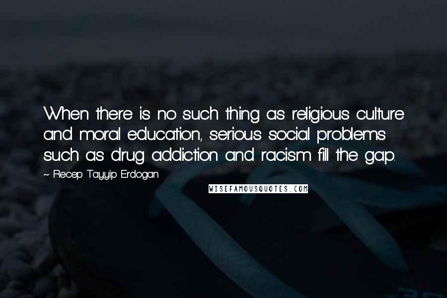 Recep Tayyip Erdogan Quotes: When there is no such thing as religious culture and moral education, serious social problems such as drug addiction and racism fill the gap.