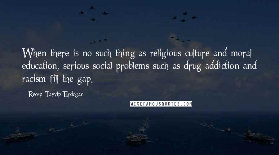 Recep Tayyip Erdogan Quotes: When there is no such thing as religious culture and moral education, serious social problems such as drug addiction and racism fill the gap.