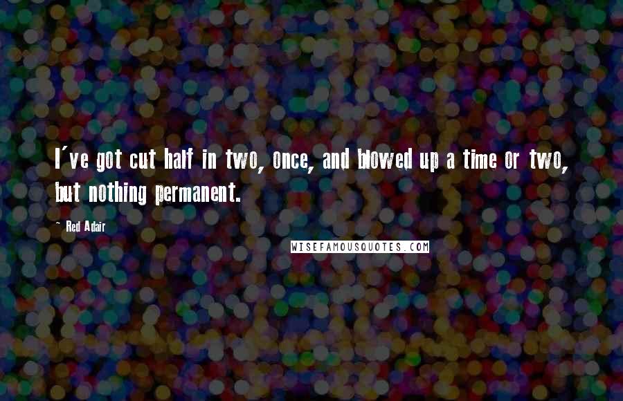 Red Adair Quotes: I've got cut half in two, once, and blowed up a time or two, but nothing permanent.