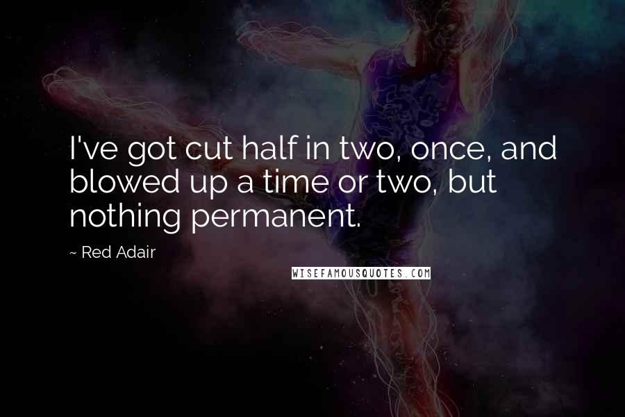 Red Adair Quotes: I've got cut half in two, once, and blowed up a time or two, but nothing permanent.