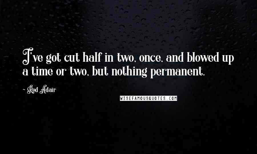 Red Adair Quotes: I've got cut half in two, once, and blowed up a time or two, but nothing permanent.