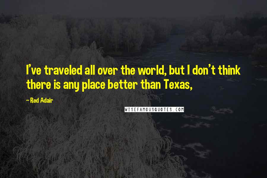 Red Adair Quotes: I've traveled all over the world, but I don't think there is any place better than Texas,