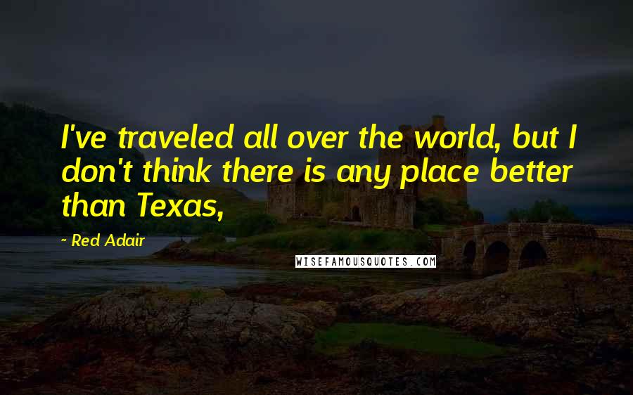 Red Adair Quotes: I've traveled all over the world, but I don't think there is any place better than Texas,