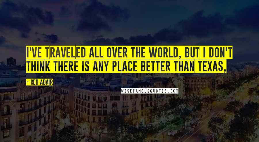 Red Adair Quotes: I've traveled all over the world, but I don't think there is any place better than Texas,