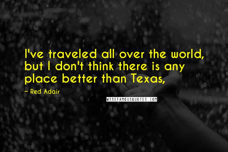 Red Adair Quotes: I've traveled all over the world, but I don't think there is any place better than Texas,