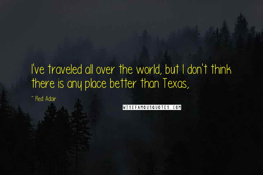 Red Adair Quotes: I've traveled all over the world, but I don't think there is any place better than Texas,
