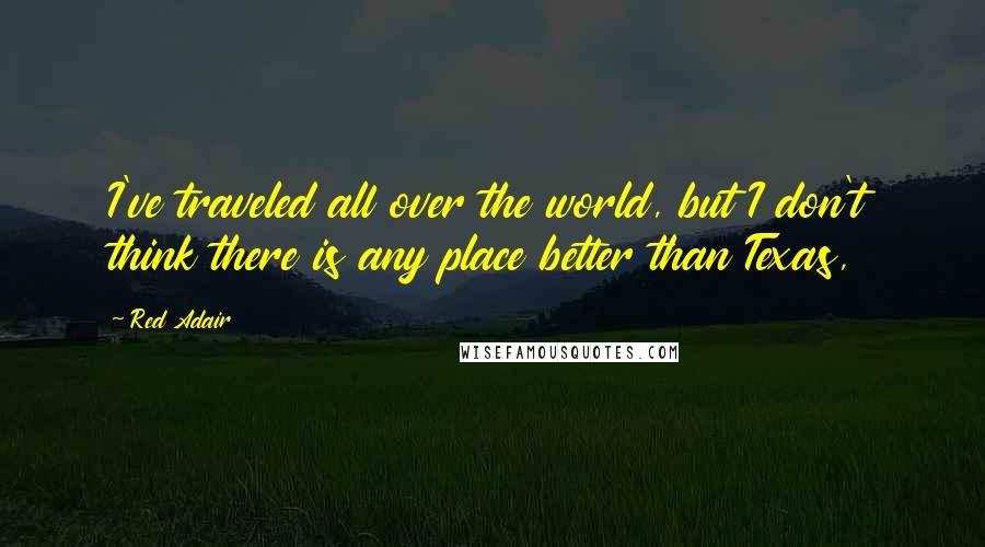 Red Adair Quotes: I've traveled all over the world, but I don't think there is any place better than Texas,