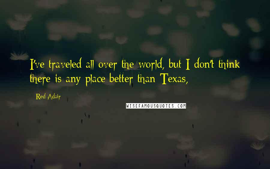 Red Adair Quotes: I've traveled all over the world, but I don't think there is any place better than Texas,