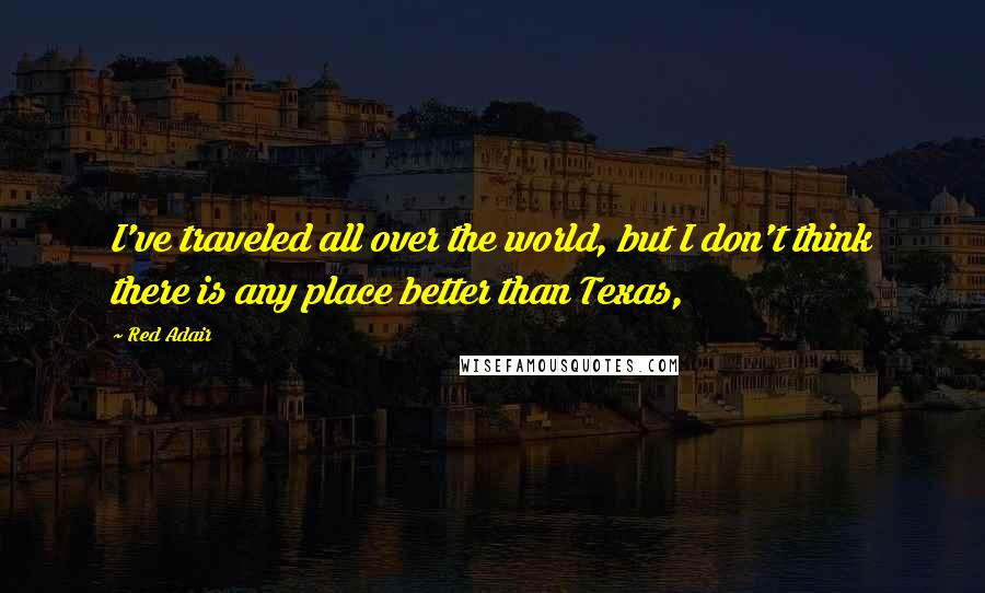 Red Adair Quotes: I've traveled all over the world, but I don't think there is any place better than Texas,