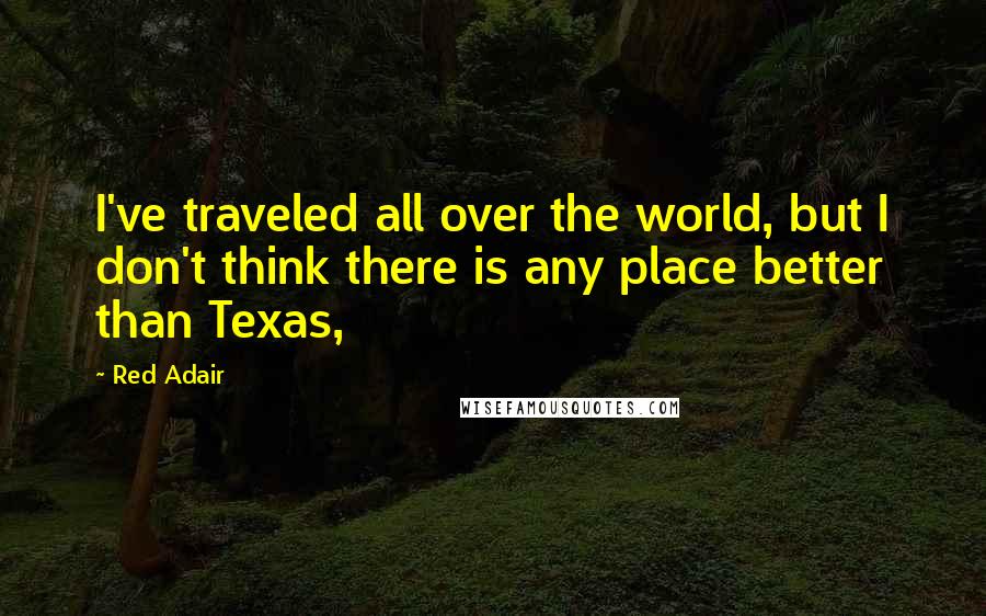 Red Adair Quotes: I've traveled all over the world, but I don't think there is any place better than Texas,