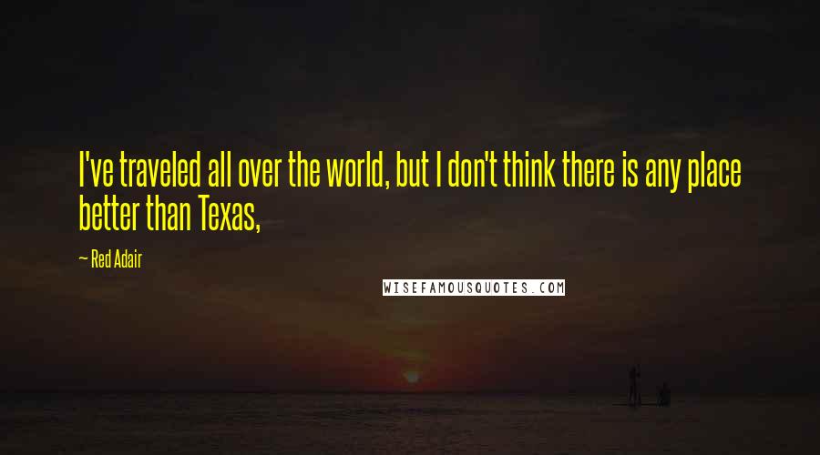 Red Adair Quotes: I've traveled all over the world, but I don't think there is any place better than Texas,