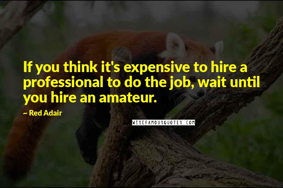 Red Adair Quotes: If you think it's expensive to hire a professional to do the job, wait until you hire an amateur.