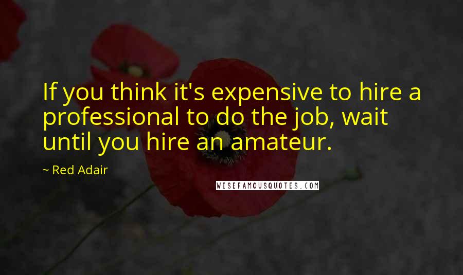 Red Adair Quotes: If you think it's expensive to hire a professional to do the job, wait until you hire an amateur.