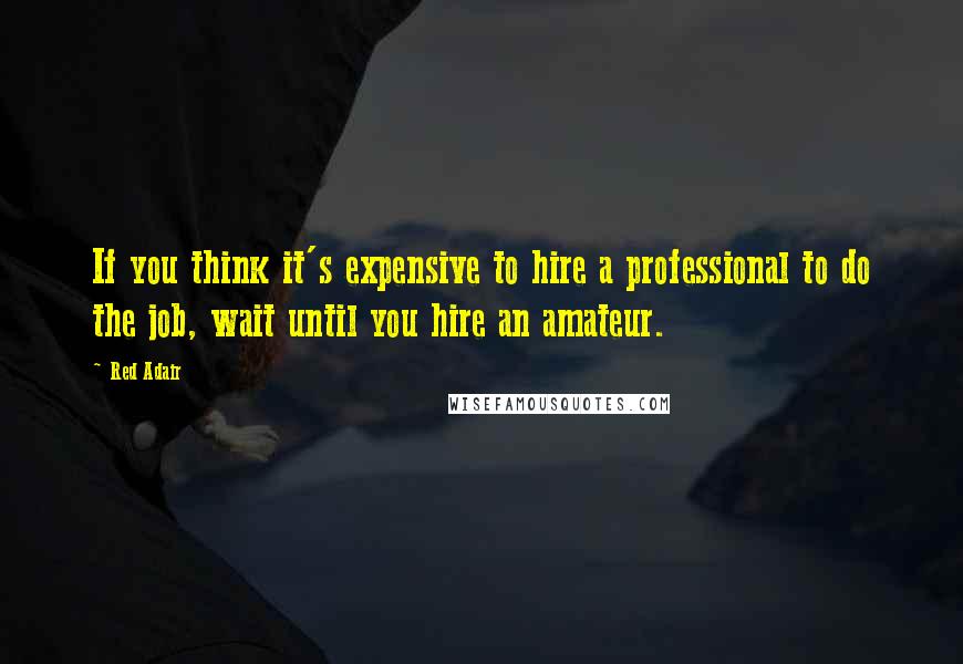 Red Adair Quotes: If you think it's expensive to hire a professional to do the job, wait until you hire an amateur.