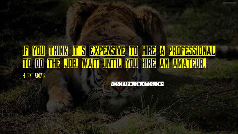 Red Adair Quotes: If you think it's expensive to hire a professional to do the job, wait until you hire an amateur.