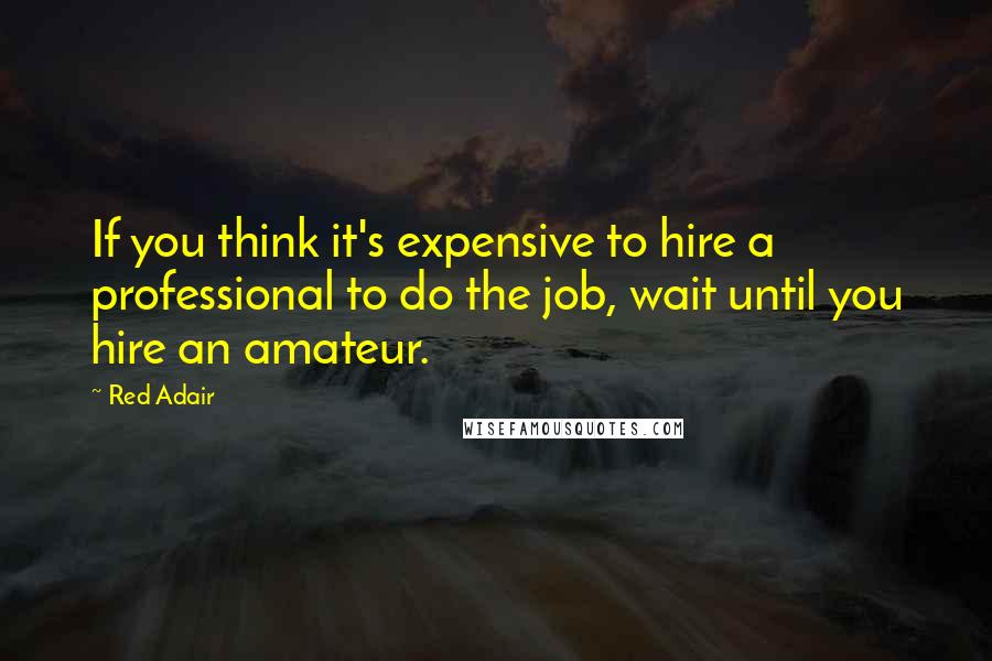 Red Adair Quotes: If you think it's expensive to hire a professional to do the job, wait until you hire an amateur.