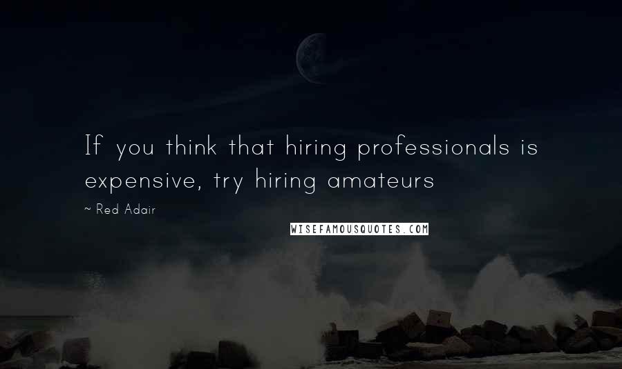 Red Adair Quotes: If you think that hiring professionals is expensive, try hiring amateurs