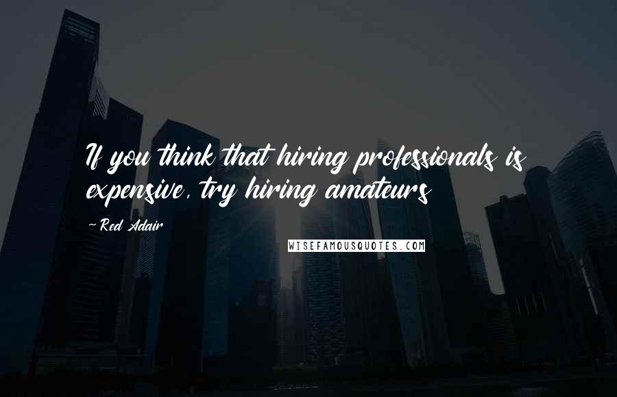 Red Adair Quotes: If you think that hiring professionals is expensive, try hiring amateurs