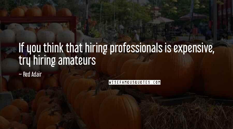 Red Adair Quotes: If you think that hiring professionals is expensive, try hiring amateurs