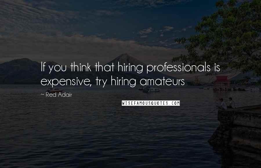 Red Adair Quotes: If you think that hiring professionals is expensive, try hiring amateurs