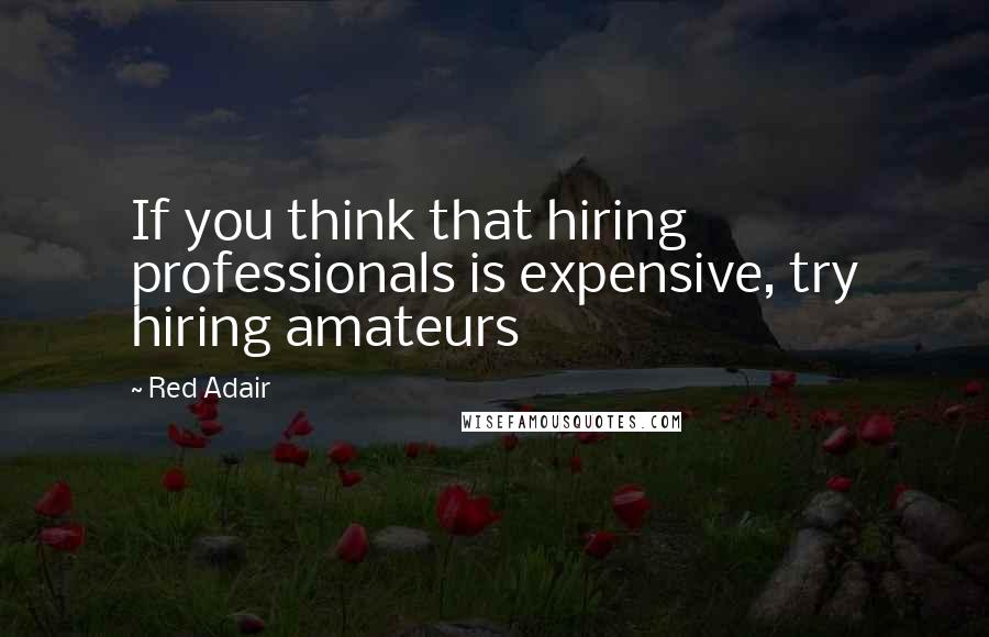 Red Adair Quotes: If you think that hiring professionals is expensive, try hiring amateurs