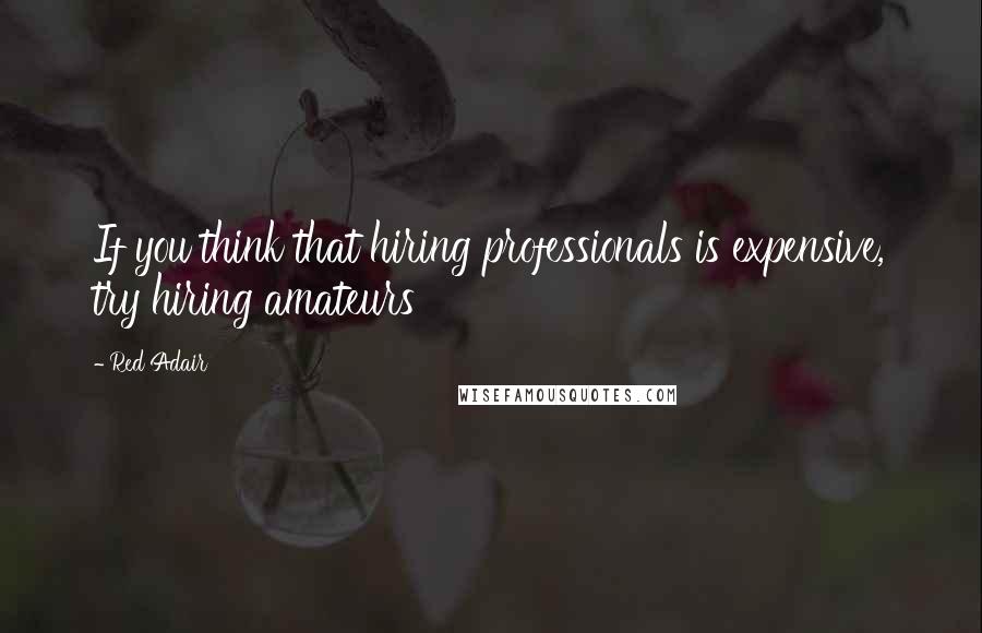 Red Adair Quotes: If you think that hiring professionals is expensive, try hiring amateurs