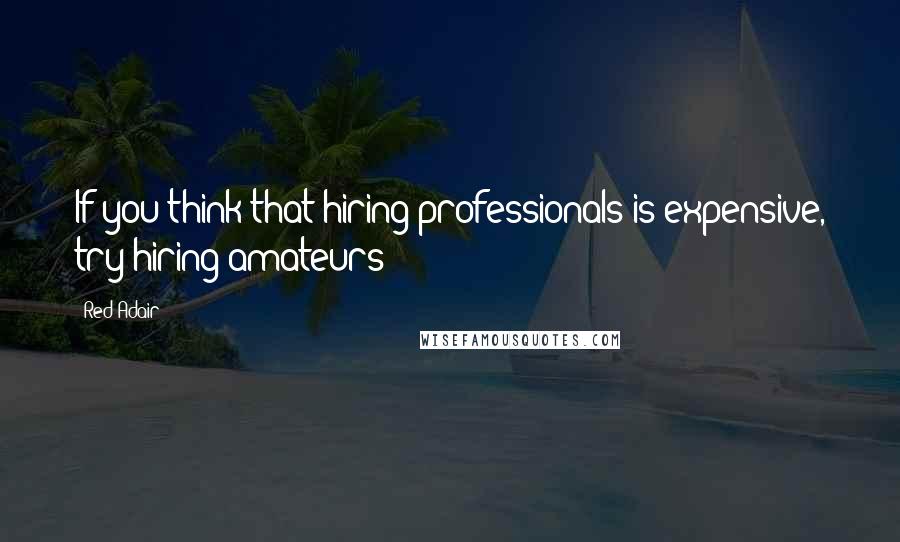 Red Adair Quotes: If you think that hiring professionals is expensive, try hiring amateurs