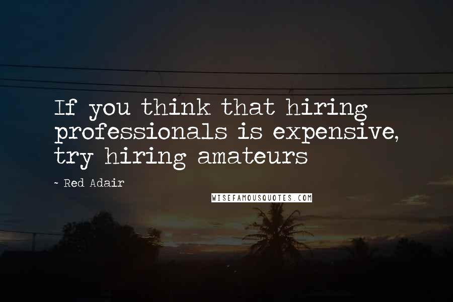 Red Adair Quotes: If you think that hiring professionals is expensive, try hiring amateurs