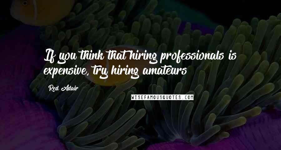 Red Adair Quotes: If you think that hiring professionals is expensive, try hiring amateurs