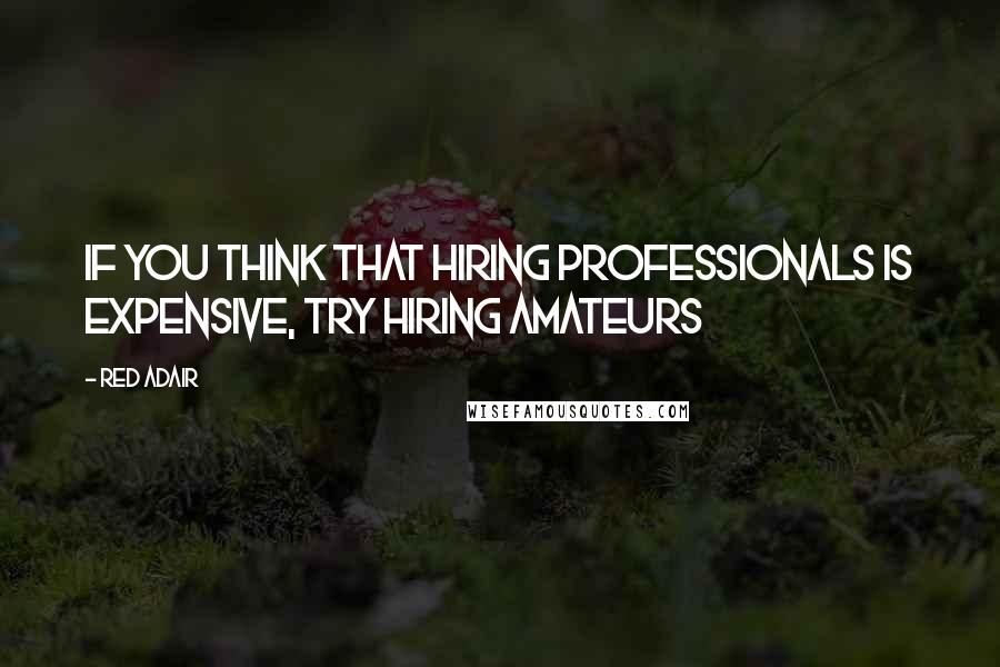 Red Adair Quotes: If you think that hiring professionals is expensive, try hiring amateurs