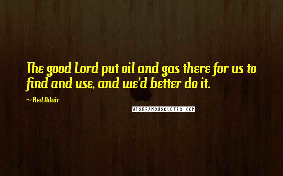 Red Adair Quotes: The good Lord put oil and gas there for us to find and use, and we'd better do it.