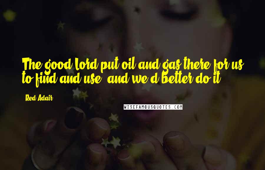 Red Adair Quotes: The good Lord put oil and gas there for us to find and use, and we'd better do it.