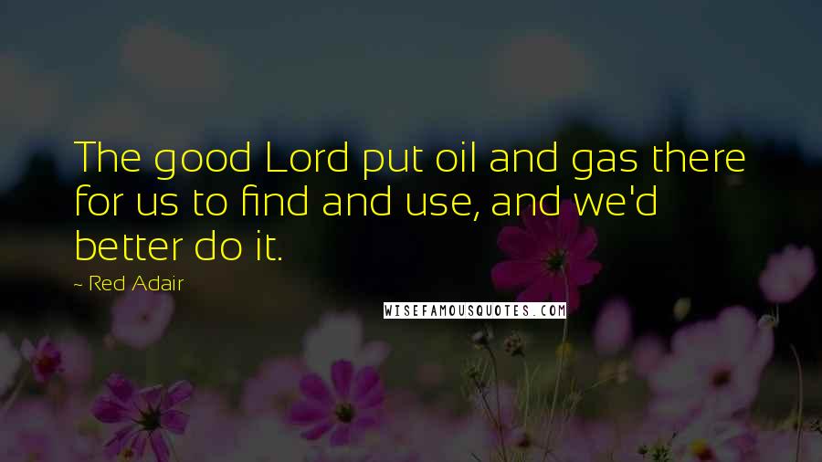 Red Adair Quotes: The good Lord put oil and gas there for us to find and use, and we'd better do it.