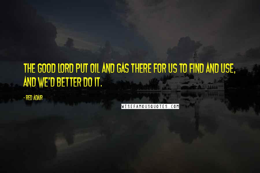 Red Adair Quotes: The good Lord put oil and gas there for us to find and use, and we'd better do it.
