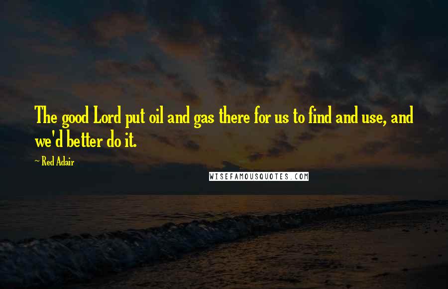 Red Adair Quotes: The good Lord put oil and gas there for us to find and use, and we'd better do it.