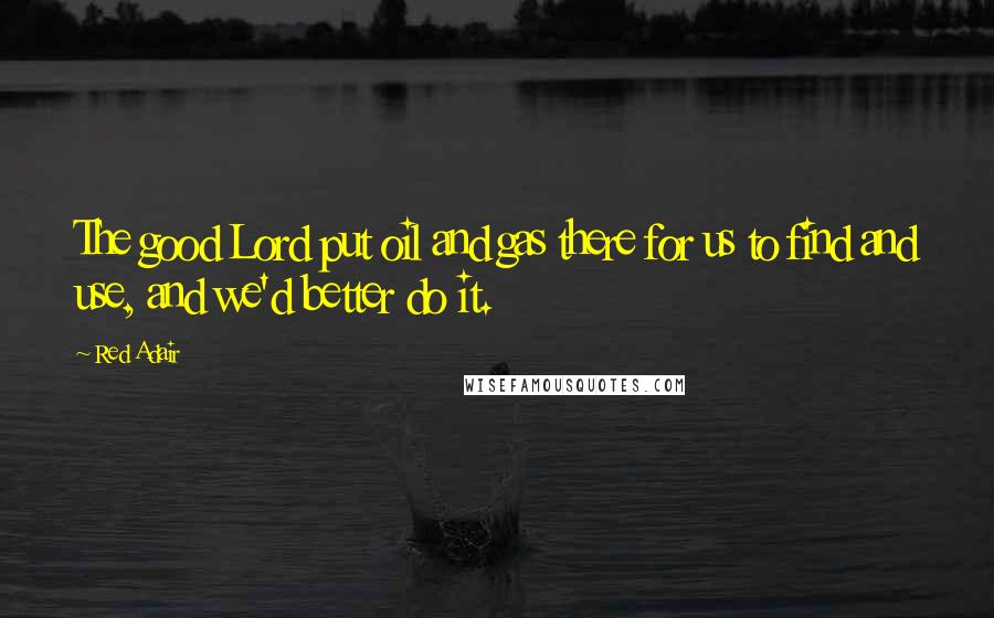 Red Adair Quotes: The good Lord put oil and gas there for us to find and use, and we'd better do it.