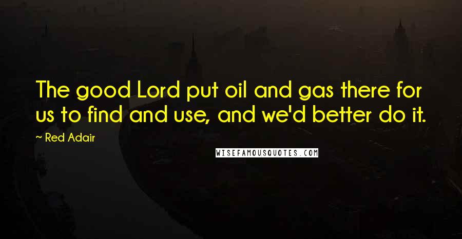 Red Adair Quotes: The good Lord put oil and gas there for us to find and use, and we'd better do it.