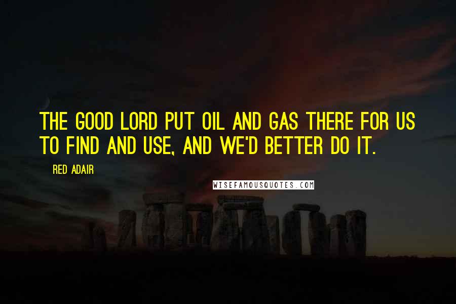Red Adair Quotes: The good Lord put oil and gas there for us to find and use, and we'd better do it.