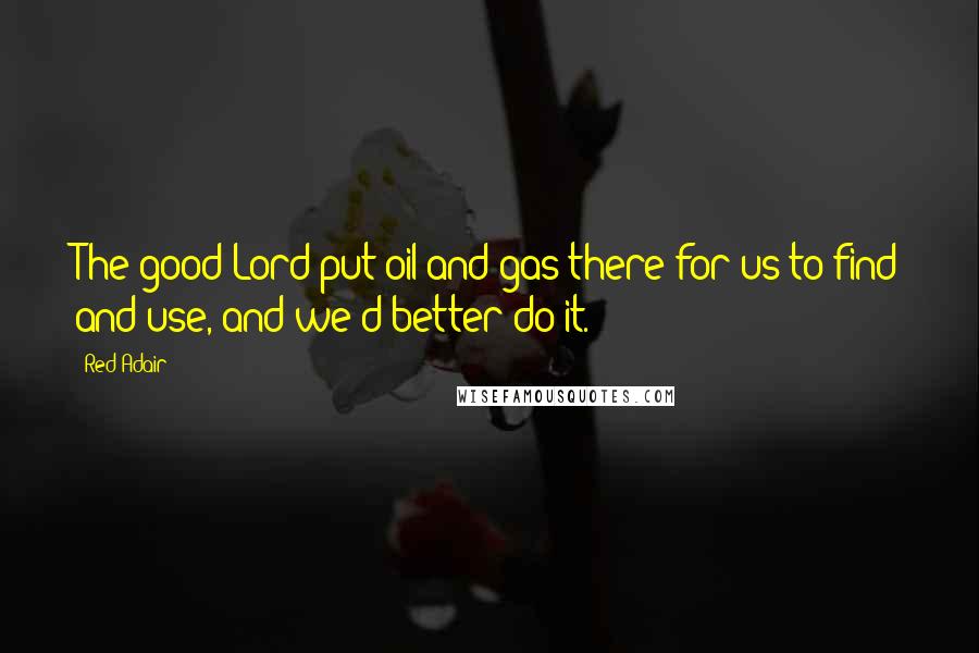 Red Adair Quotes: The good Lord put oil and gas there for us to find and use, and we'd better do it.