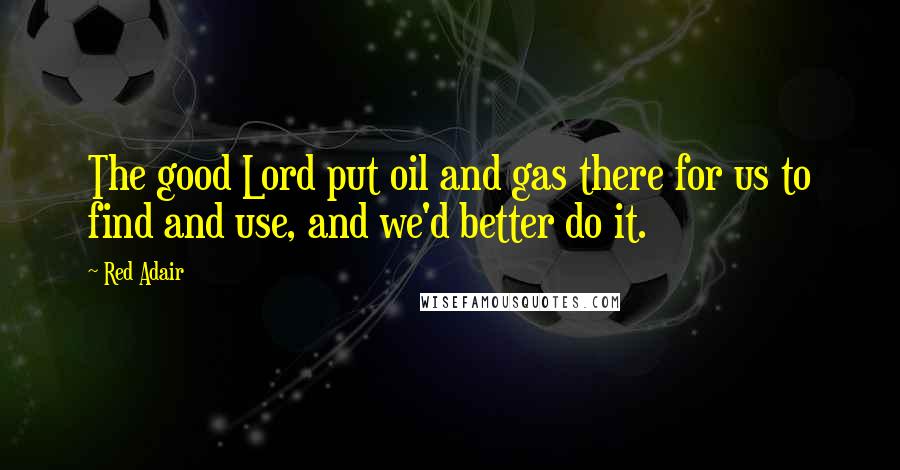 Red Adair Quotes: The good Lord put oil and gas there for us to find and use, and we'd better do it.