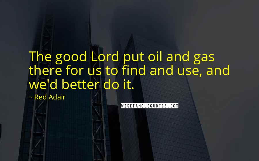 Red Adair Quotes: The good Lord put oil and gas there for us to find and use, and we'd better do it.