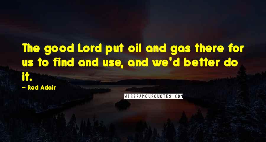 Red Adair Quotes: The good Lord put oil and gas there for us to find and use, and we'd better do it.