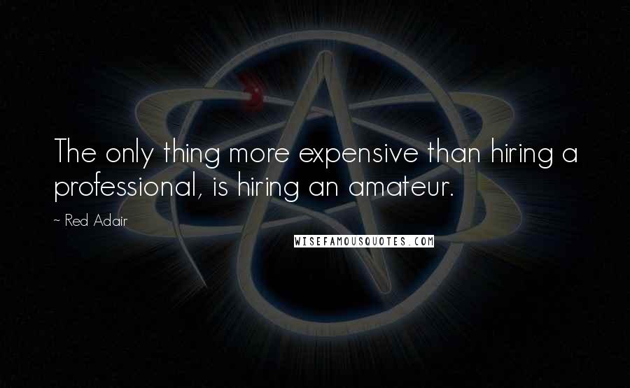 Red Adair Quotes: The only thing more expensive than hiring a professional, is hiring an amateur.