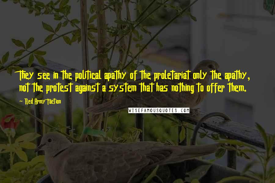 Red Army Faction Quotes: They see in the political apathy of the proletariat only the apathy, not the protest against a system that has nothing to offer them.